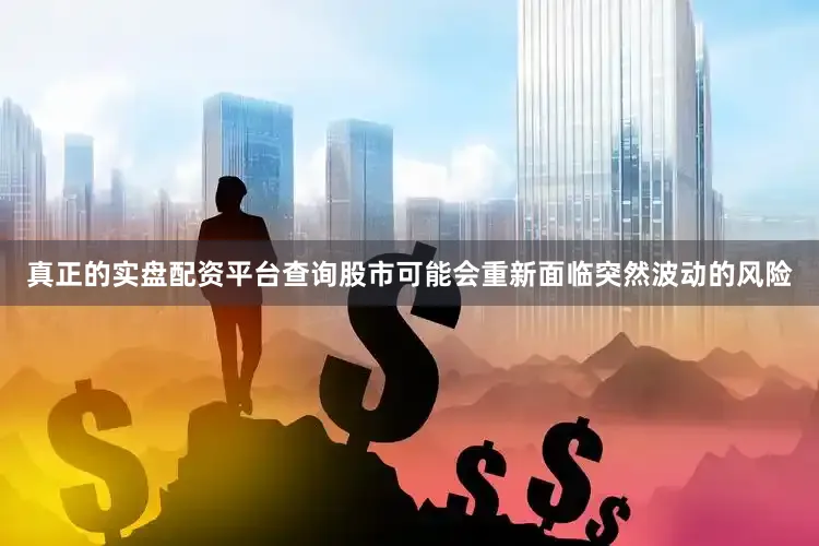 真正的实盘配资平台查询股市可能会重新面临突然波动的风险
