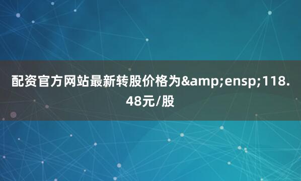 配资官方网站最新转股价格为&ensp;118.48元/股