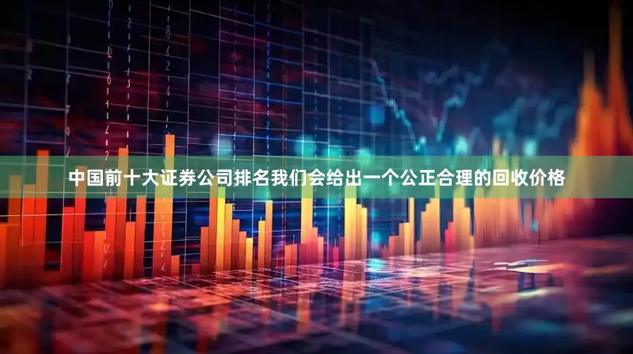 中国前十大证券公司排名我们会给出一个公正合理的回收价格