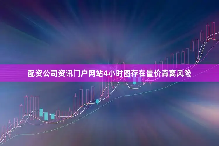 配资公司资讯门户网站4小时图存在量价背离风险