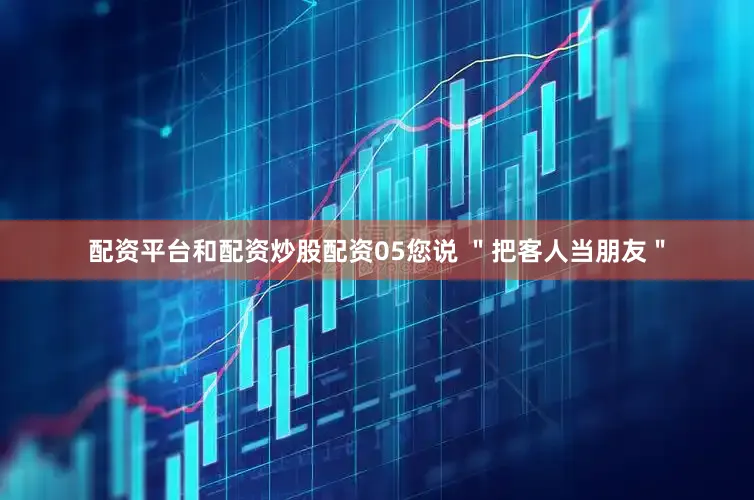 配资平台和配资炒股配资05您说 ＂把客人当朋友＂