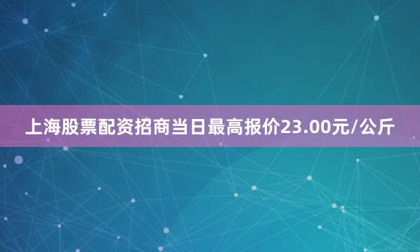 上海股票配资招商当日最高报价23.00元/公斤