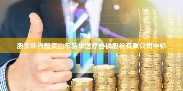 股票场内配资山东新华医疗器械股份有限公司中标
