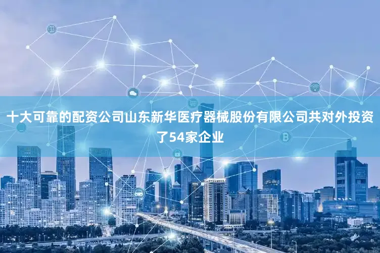 十大可靠的配资公司山东新华医疗器械股份有限公司共对外投资了54家企业