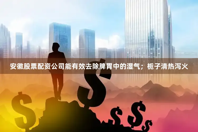 安徽股票配资公司能有效去除脾胃中的湿气；栀子清热泻火