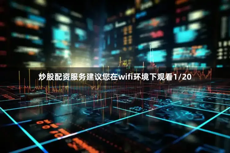 炒股配资服务建议您在wifi环境下观看1/20