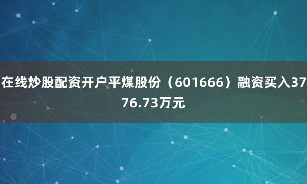 在线炒股配资开户平煤股份（601666）融资买入3776.73万元