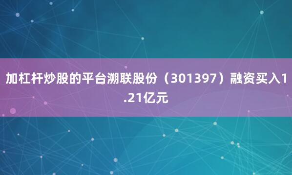 加杠杆炒股的平台溯联股份（301397）融资买入1.21亿元