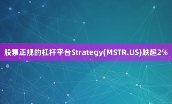股票正规的杠杆平台Strategy(MSTR.US)跌超2%