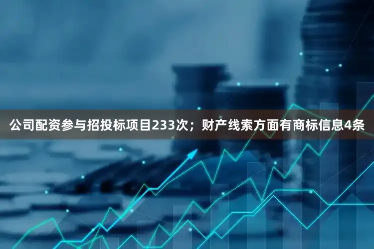 公司配资参与招投标项目233次；财产线索方面有商标信息4条