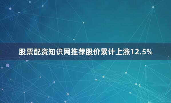 股票配资知识网推荐股价累计上涨12.5%