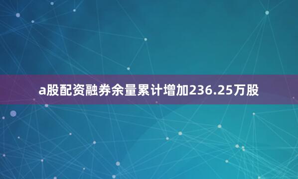 a股配资融券余量累计增加236.25万股