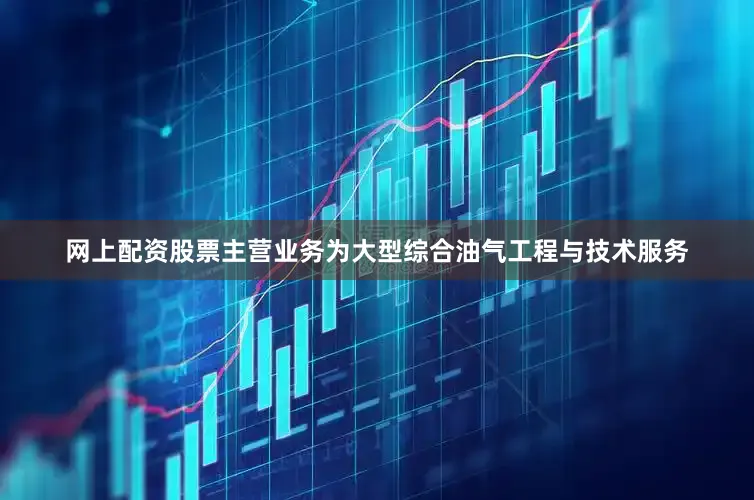 网上配资股票主营业务为大型综合油气工程与技术服务