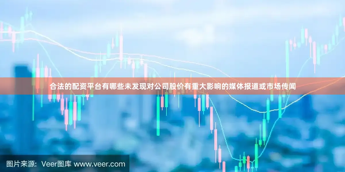 合法的配资平台有哪些未发现对公司股价有重大影响的媒体报道或市场传闻